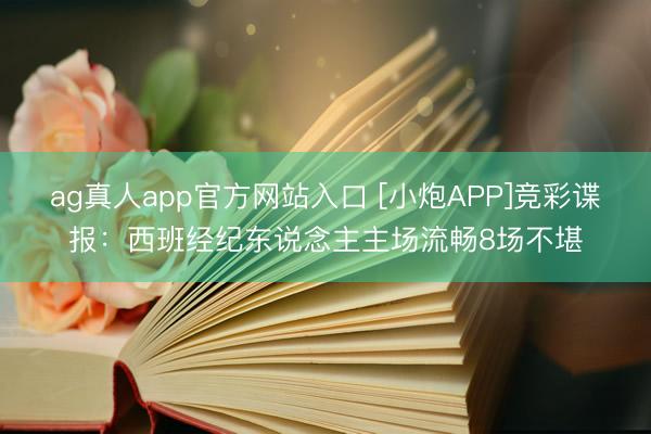 ag真人app官方网站入口 [小炮APP]竞彩谍报：西班经纪东说念主主场流畅8场不堪