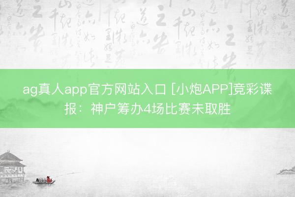 ag真人app官方网站入口 [小炮APP]竞彩谍报：神户筹办4场比赛未取胜