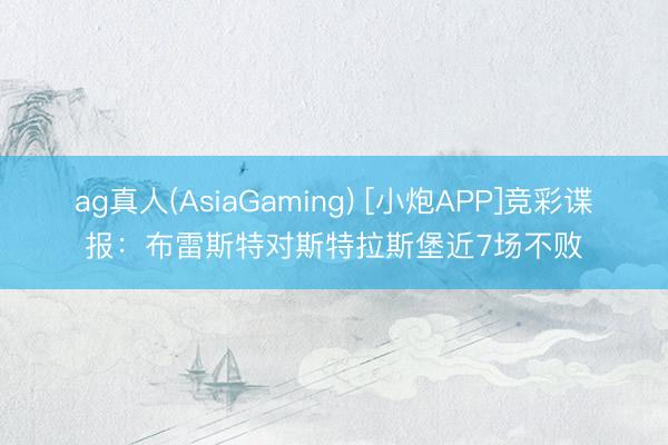 ag真人(AsiaGaming) [小炮APP]竞彩谍报：布雷斯特对斯特拉斯堡近7场不败