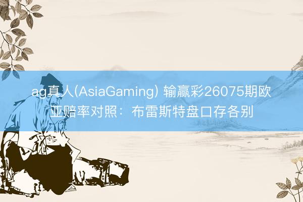 ag真人(AsiaGaming) 输赢彩26075期欧亚赔率对照：布雷斯特盘口存各别