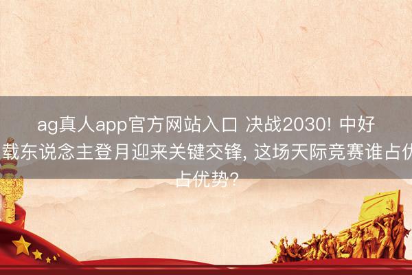 ag真人app官方网站入口 决战2030! 中好意思载东说念主登月迎来关键交锋， 这场天际竞赛谁占优势?