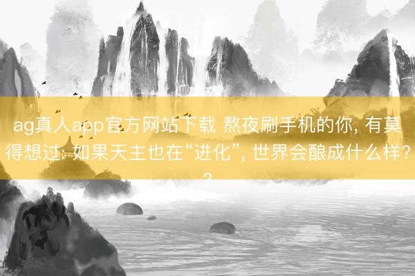 ag真人app官方网站下载 熬夜刷手机的你， 有莫得想过: 如果天主也在“进化”， 世界会酿成什么样?