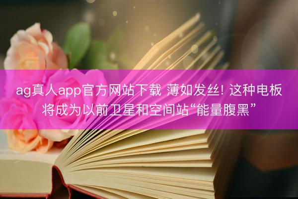 ag真人app官方网站下载 薄如发丝! 这种电板将成为以前卫星和空间站“能量腹黑”