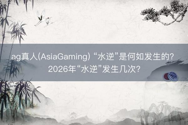 ag真人(AsiaGaming) “水逆”是何如发生的? 2026年“水逆”发生几次?