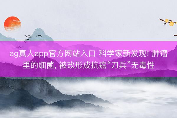 ag真人app官方网站入口 科学家新发现! 肿瘤里的细菌， 被改形成抗癌“刀兵”无毒性