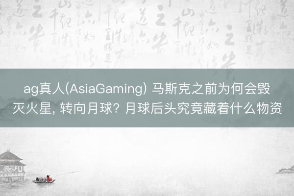 ag真人(AsiaGaming) 马斯克之前为何会毁灭火星， 转向月球? 月球后头究竟藏着什么物资