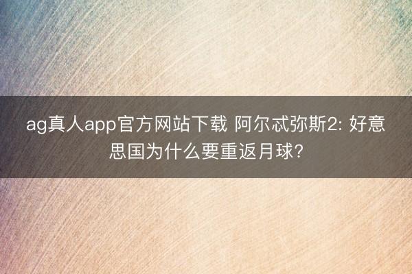 ag真人app官方网站下载 阿尔忒弥斯2: 好意思国为什么要重返月球?
