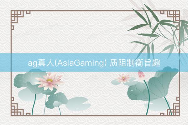 ag真人(AsiaGaming) 质阻制衡旨趣