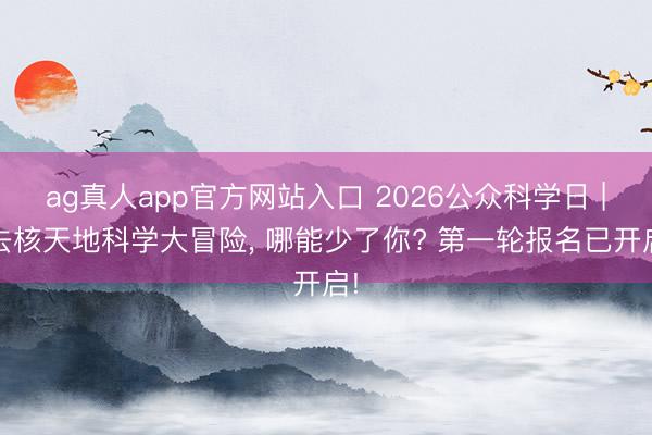 ag真人app官方网站入口 2026公众科学日 | 去核天地科学大冒险，<a href=