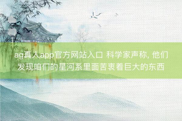 ag真人app官方网站入口 科学家声称， 他们发现咱们的星河系里面苦衷着巨大的东西