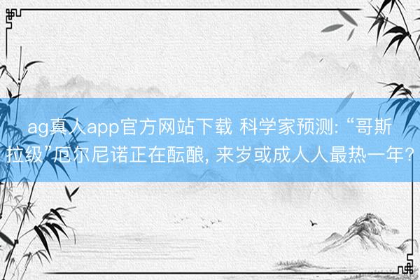 ag真人app官方网站下载 科学家预测: “哥斯拉级”厄尔尼诺正在酝酿， 来岁或成人人最热一年?