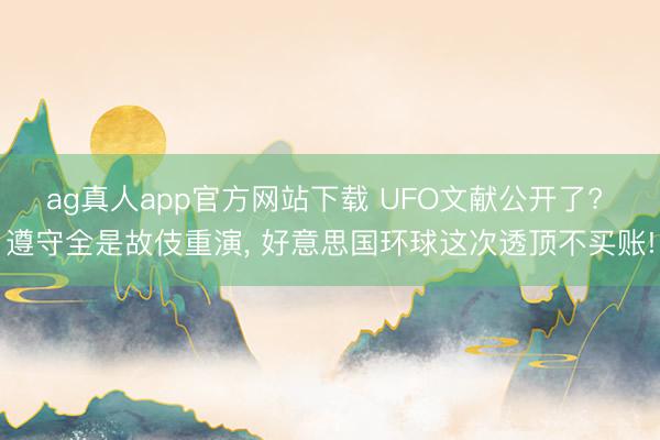 ag真人app官方网站下载 UFO文献公开了? 遵守全是故伎重演， 好意思国环球这次透顶不买账!