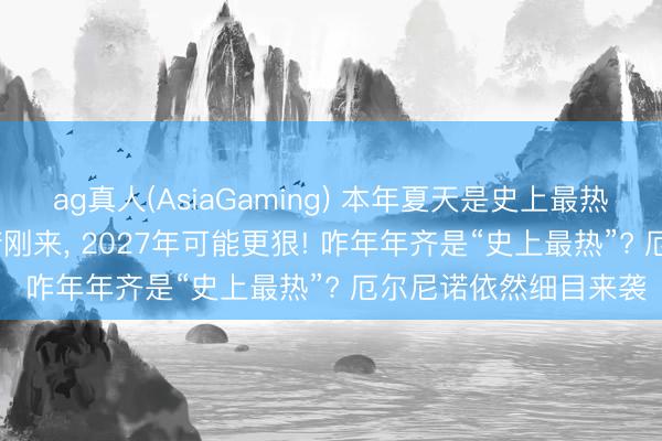 ag真人(AsiaGaming) 本年夏天是史上最热夏天? 分析: 厄尔尼诺刚来， 2027年可能更狠! 咋年年齐是“史上最热”? 厄尔尼诺依然细目来袭