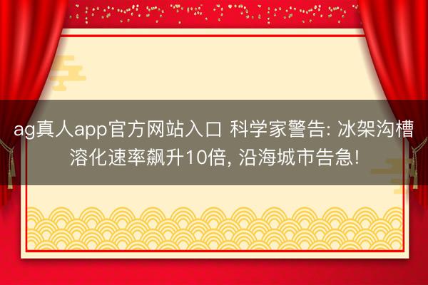ag真人app官方网站入口 科学家警告: 冰架沟槽溶化速率飙升10倍， 沿海城市告急!