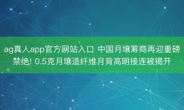 ag真人app官方网站入口 中国月壤筹商再迎重磅禁绝! 0.5克月壤造纤维月背高明接连被揭开