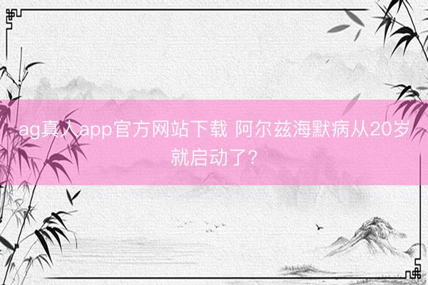 ag真人app官方网站下载 阿尔兹海默病从20岁就启动了?
