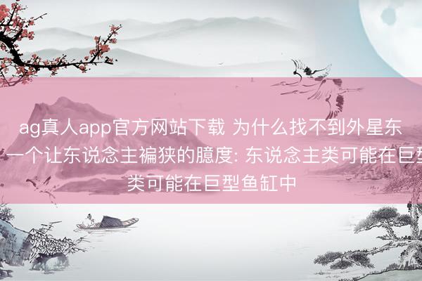 ag真人app官方网站下载 为什么找不到外星东说念主? 一个让东说念主褊狭的臆度: 东说念主类可能在巨型鱼缸中