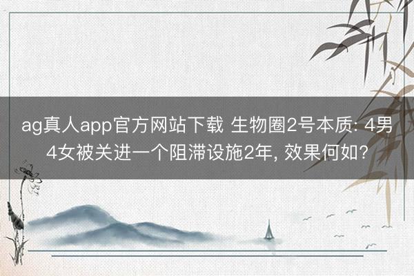 ag真人app官方网站下载 生物圈2号本质: 4男4女被关进一个阻滞设施2年， 效果何如?