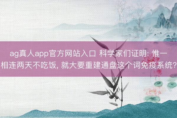ag真人app官方网站入口 科学家们证明: 惟一相连两天不吃饭， 就大要重建通盘这个词免疫系统?