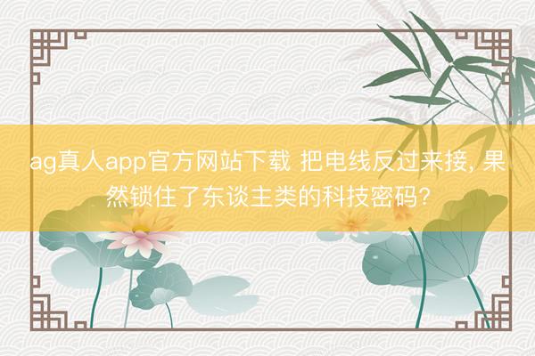 ag真人app官方网站下载 把电线反过来接， 果然锁住了东谈主类的科技密码?