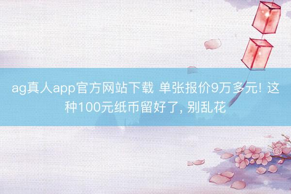 ag真人app官方网站下载 单张报价9万多元! 这种100元纸币留好了， 别乱花