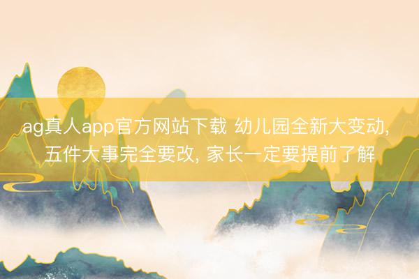 ag真人app官方网站下载 幼儿园全新大变动， 五件大事完全要改， 家长一定要提前了解