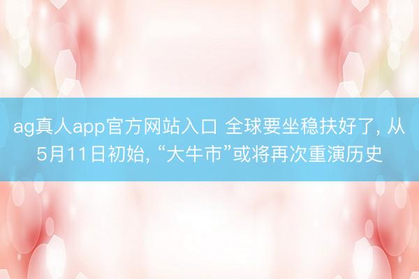 ag真人app官方网站入口 全球要坐稳扶好了， 从5月11日初始， “大牛市”或将再次重演历史