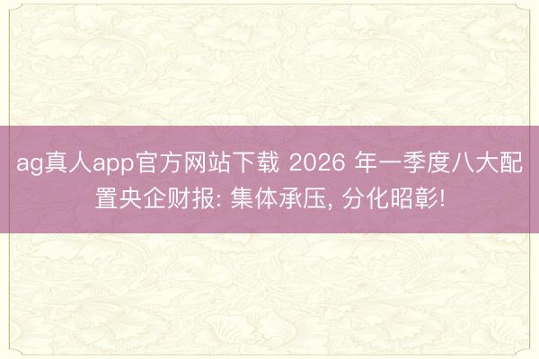 ag真人app官方网站下载 2026 年一季度八大配置央企财报: 集体承压， 分化昭彰!