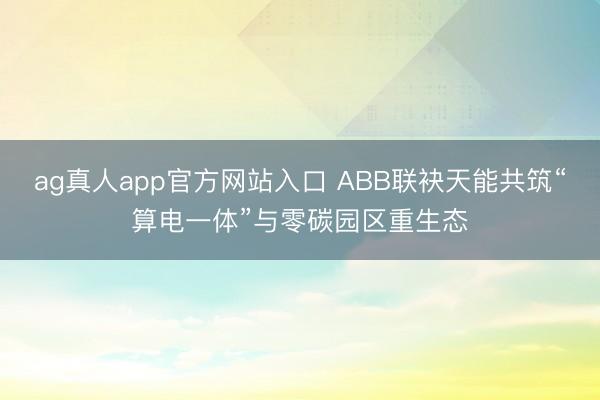 ag真人app官方网站入口 ABB联袂天能共筑“算电一体”与零碳园区重生态