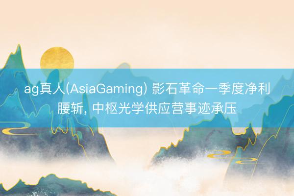 ag真人(AsiaGaming) 影石革命一季度净利腰斩， 中枢光学供应营事迹承压