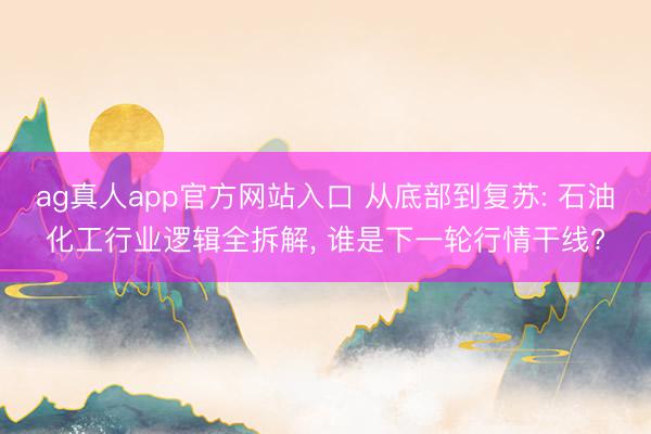 ag真人app官方网站入口 从底部到复苏: 石油化工行业逻辑全拆解， 谁是下一轮行情干线?