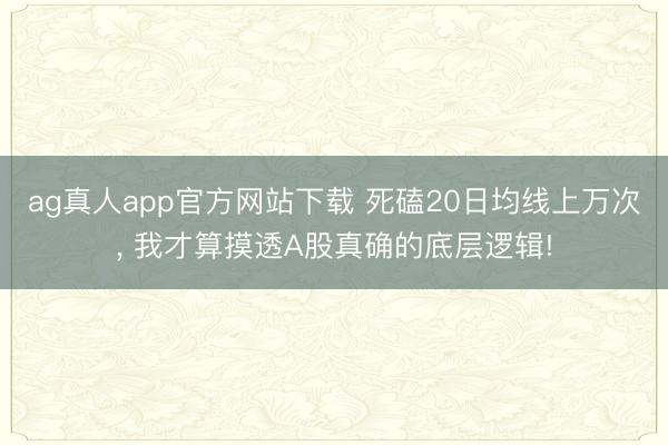 ag真人app官方网站下载 死磕20日均线上万次， 我才算摸透A股真确的底层逻辑!