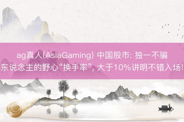 ag真人(AsiaGaming) 中国股市: 独一不骗东说念主的野心“换手率”， 大于10%讲明不错入场!