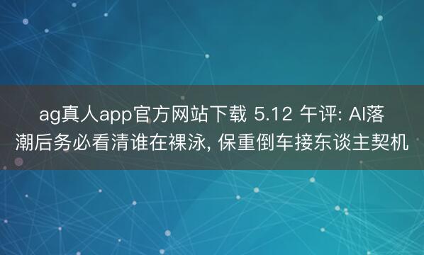 ag真人app官方网站下载 5.12 午评: AI落潮后务必看清谁在裸泳， 保重倒车接东谈主契机