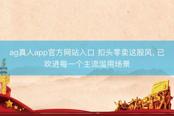 ag真人app官方网站入口 扣头零卖这股风， 已吹进每一个主流滥用场景