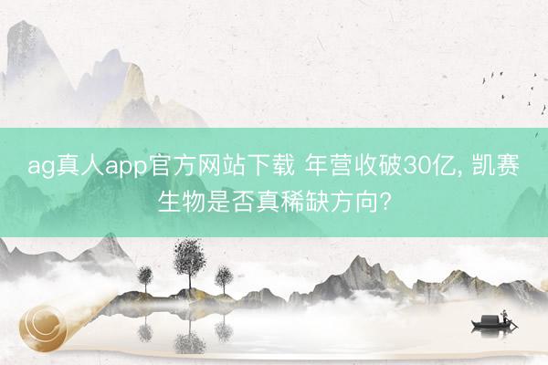 ag真人app官方网站下载 年营收破30亿， 凯赛生物是否真稀缺方向?