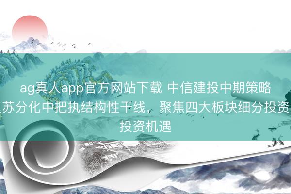 ag真人app官方网站下载 中信建投中期策略：复苏分化中把执结构性干线，聚焦四大板块细分投资机遇