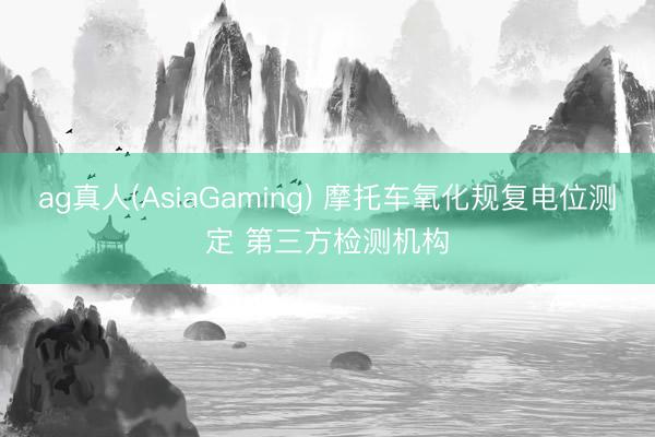 ag真人(AsiaGaming) 摩托车氧化规复电位测定 第三方检测机构