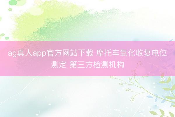 ag真人app官方网站下载 摩托车氧化收复电位测定 第三方检测机构