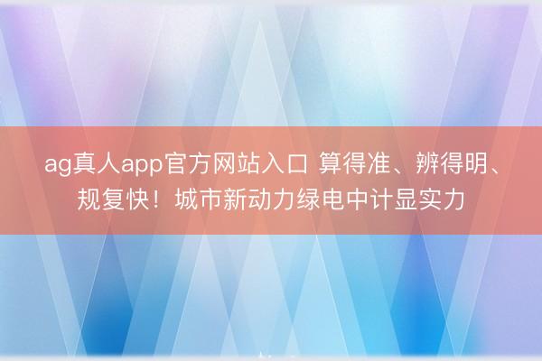 ag真人app官方网站入口 算得准、辨得明、规复快！城市新动力绿电中计显实力