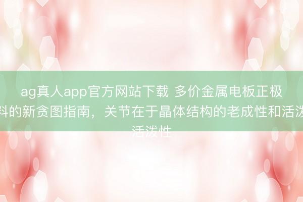 ag真人app官方网站下载 多价金属电板正极材料的新贪图指南，关节在于晶体结构的老成性和活泼性