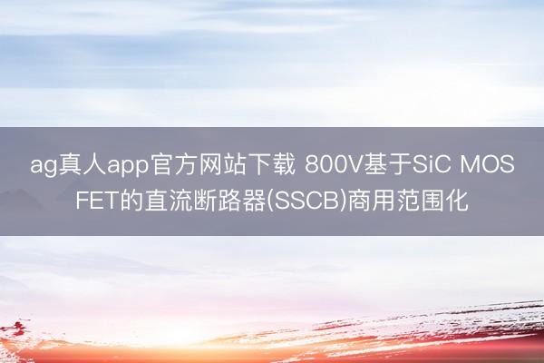 ag真人app官方网站下载 800V基于SiC MOSFET的直流断路器(SSCB)商用范围化