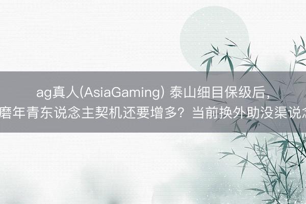 ag真人(AsiaGaming) 泰山细目保级后，琢磨年青东说念主契机还要增多？当前换外助没渠说念？