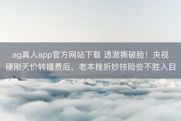 ag真人app官方网站下载 透澈撕破脸！央视硬刚天价转播费后，老本挫折妙技险些不胜入目