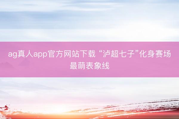 ag真人app官方网站下载 “泸超七子”化身赛场最萌表象线