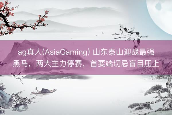 ag真人(AsiaGaming) 山东泰山迎战最强黑马，两大主力停赛，首要端切忌盲目压上