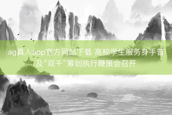 ag真人app官方网站下载 高校学生服务身手普及“双千”筹划执行鞭策会召开