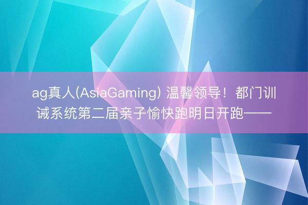 ag真人(AsiaGaming) 温馨领导！都门训诫系统第二届亲子愉快跑明日开跑——