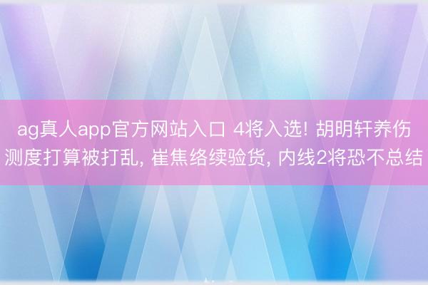 ag真人app官方网站入口 4将入选! 胡明轩养伤测度打算被打乱， 崔焦络续验货， 内线2将恐不总结