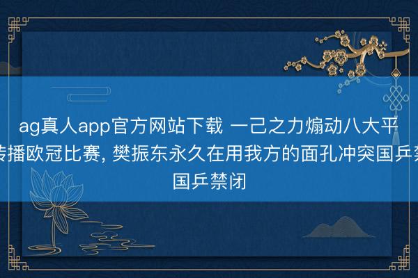 ag真人app官方网站下载 一己之力煽动八大平台转播欧冠比赛， 樊振东永久在用我方的面孔冲突国乒禁闭